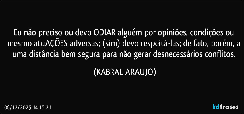 Eu não preciso ou devo ODIAR alguém por opiniões, condições ou mesmo atuAÇÕES adversas; (sim) devo respeitá-las; de fato, porém, a uma distância bem segura para não gerar desnecessários conflitos. (KABRAL ARAUJO)