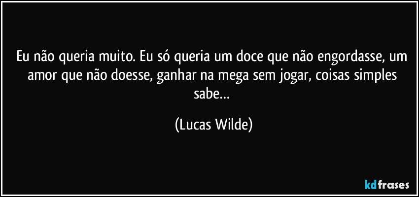 Eu não queria muito. Eu só queria um doce que não engordasse, um amor que não doesse, ganhar na mega sem jogar, coisas simples sabe… (Lucas Wilde)