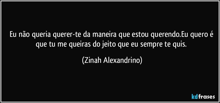 Eu não queria querer-te da maneira que estou querendo.Eu quero é que tu me queiras do jeito que eu sempre te quis. (Zinah Alexandrino)