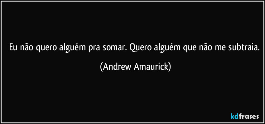 Eu não quero alguém pra somar. Quero alguém que não me subtraia. (Andrew Amaurick)
