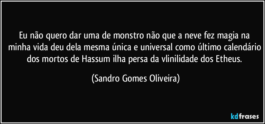 Eu não quero dar uma de monstro não que a neve fez magia na minha vida deu dela mesma única e universal como último calendário dos mortos de Hassum ilha persa da vlinilidade dos Etheus. (Sandro Gomes Oliveira)