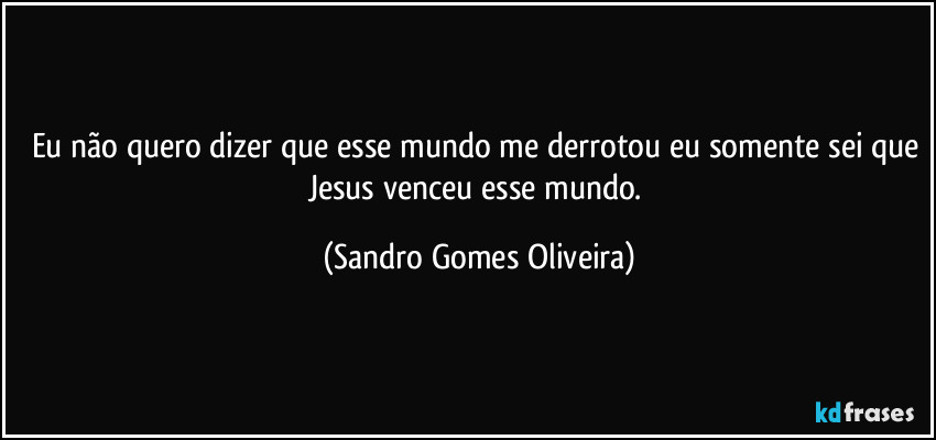 Eu não quero dizer que esse mundo me derrotou eu somente sei que Jesus venceu esse mundo. (Sandro Gomes Oliveira)