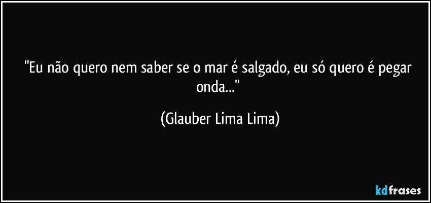 "Eu não quero nem saber se o mar é salgado, eu só quero é pegar onda..." (Glauber Lima Lima)