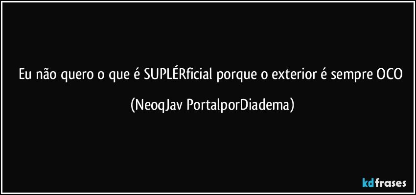 Eu não quero o que é SUPLÉRficial porque o exterior é sempre OCO (NeoqJav PortalporDiadema)