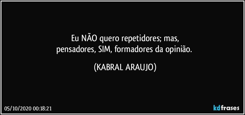 Eu NÃO quero repetidores; mas,
pensadores, SIM, formadores da opinião. (KABRAL ARAUJO)