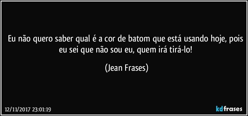 Eu não quero saber qual é a cor de batom que está usando hoje, pois eu sei que não sou eu, quem irá tirá-lo! (Jean Frases)