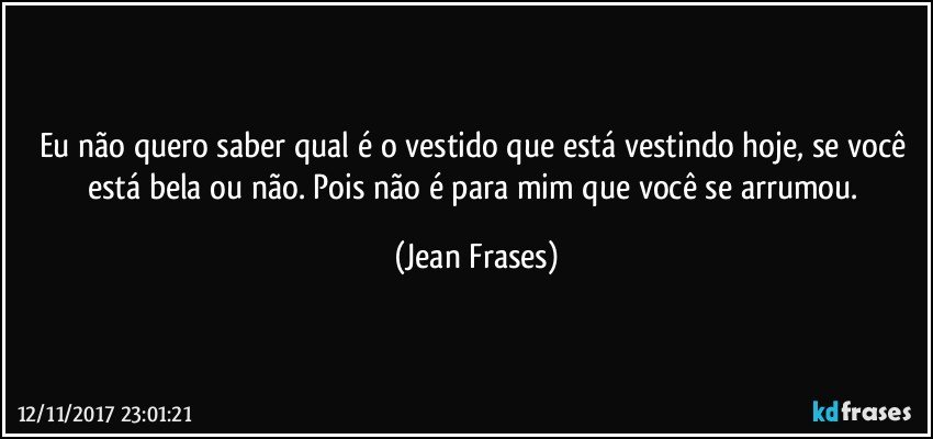 Eu não quero saber qual é o vestido que está vestindo hoje, se você está bela ou não. Pois não é para mim que você se arrumou. (Jean Frases)