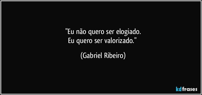 "Eu não quero ser elogiado.
Eu quero ser valorizado." (Gabriel Ribeiro)