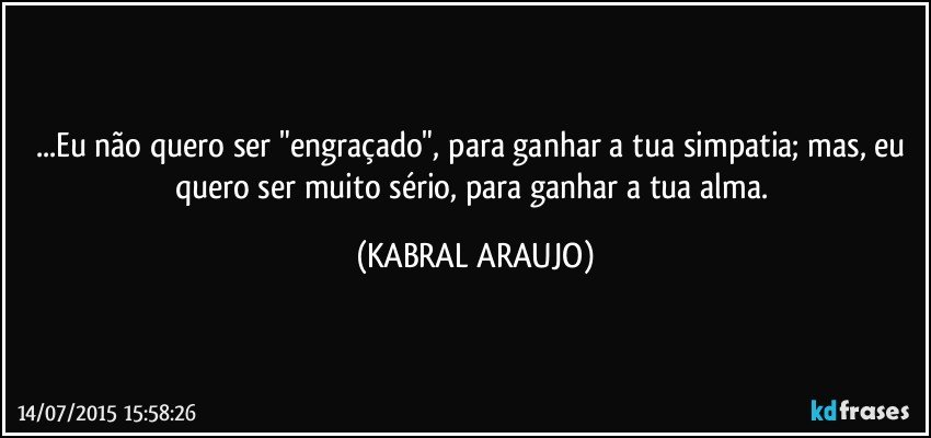 ...Eu não quero ser "engraçado", para ganhar a tua simpatia; mas, eu quero ser muito sério, para ganhar a tua alma. (KABRAL ARAUJO)