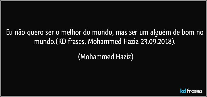 Eu não quero ser o melhor do mundo, mas ser um alguém de bom no mundo.(KD frases, Mohammed Haziz 23.09.2018). (Mohammed Haziz)