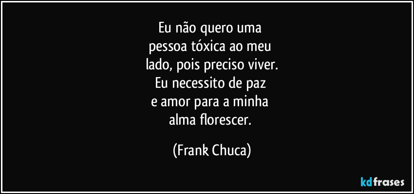 Eu não quero uma 
pessoa tóxica ao meu 
lado, pois preciso viver.
Eu necessito de paz 
e amor para a minha 
alma florescer. (Frank Chuca)