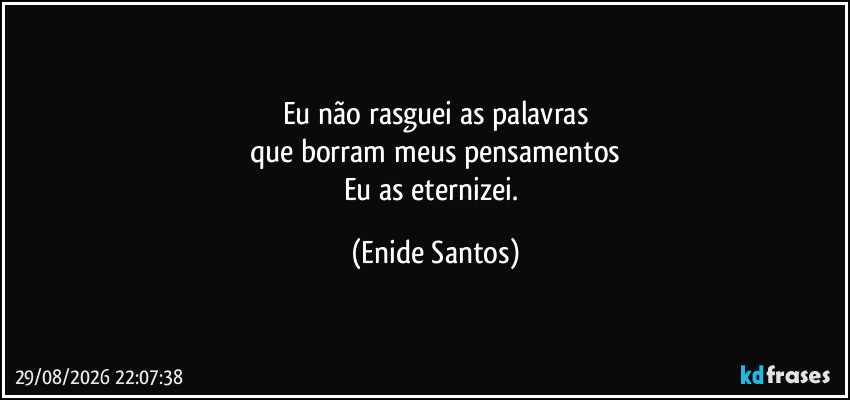Eu não rasguei as palavras
que borram meus pensamentos
Eu as eternizei. (Enide Santos)
