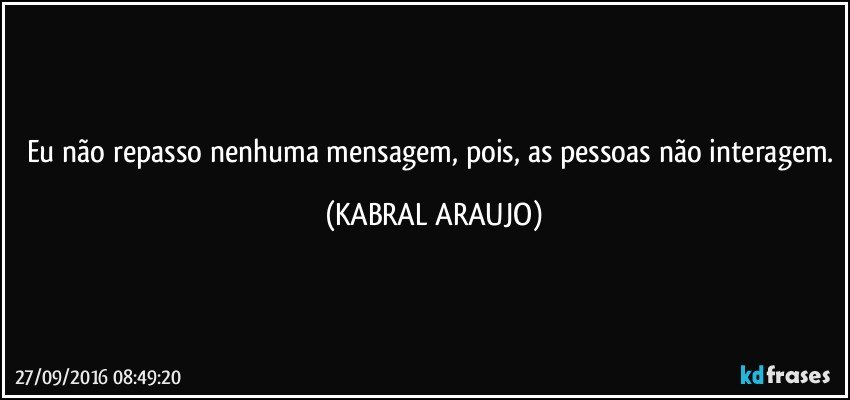 Eu não repasso nenhuma mensagem, pois, as pessoas não interagem. (KABRAL ARAUJO)