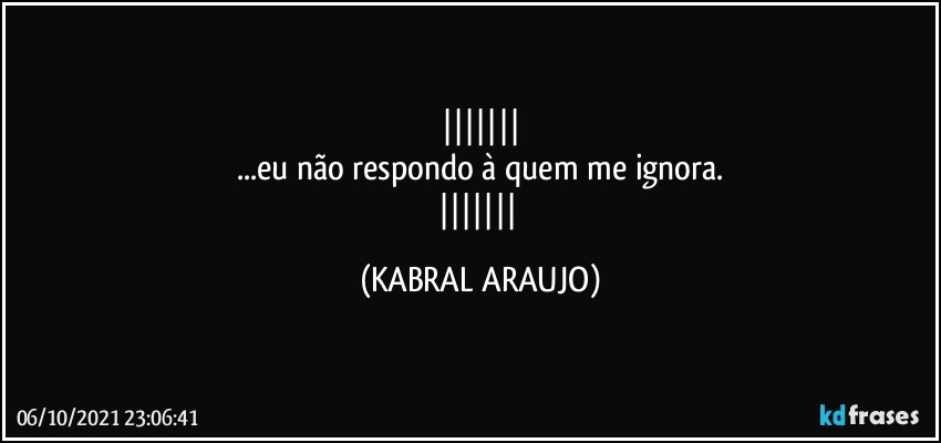 
...eu não respondo à quem me ignora.
 (KABRAL ARAUJO)