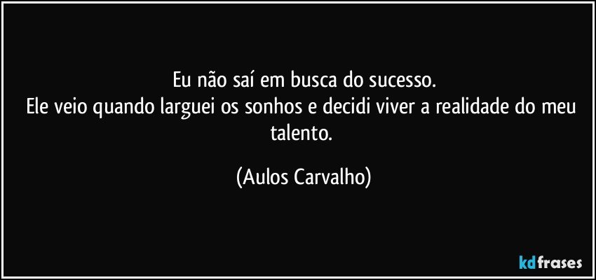 Eu não saí em busca do sucesso.
Ele veio quando larguei os sonhos e decidi viver a realidade do meu talento. (Aulos Carvalho)