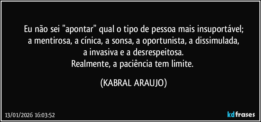 Eu não sei "apontar" qual o tipo de pessoa mais insuportável;
a mentirosa, a cínica, a sonsa, a oportunista, a dissimulada,
a invasiva e a desrespeitosa.
Realmente, a paciência tem limite. (KABRAL ARAUJO)