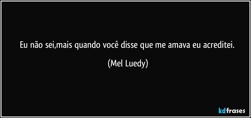 Eu não sei,mais quando você disse que me amava eu acreditei. (Mel Luedy)