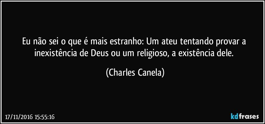 Eu não sei o que é mais estranho: Um ateu tentando provar a inexistência de Deus ou um religioso, a existência dele. (Charles Canela)