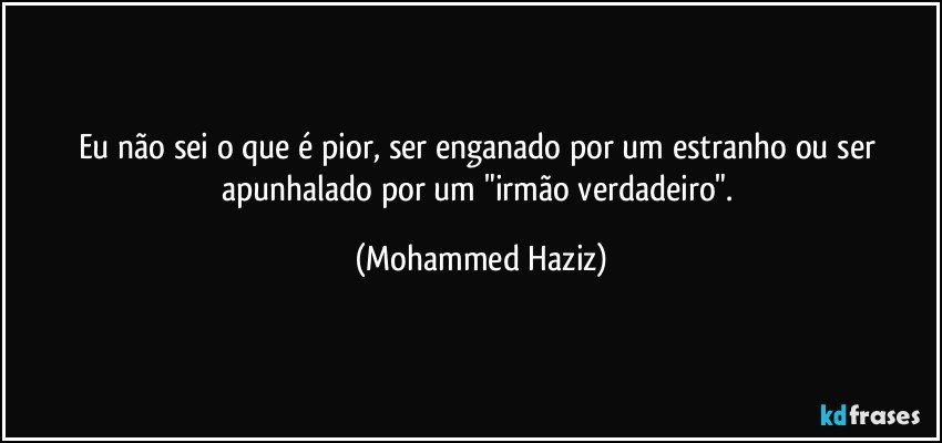 Eu não sei o que é pior, ser enganado por um estranho ou ser apunhalado por um "irmão verdadeiro". (Mohammed Haziz)