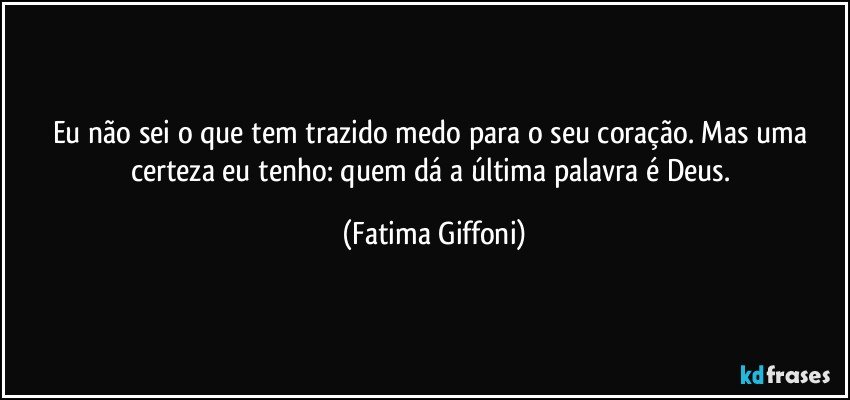 Eu não sei o que tem trazido medo para o seu coração. Mas uma certeza eu tenho: quem dá a última palavra é Deus. (Fatima Giffoni)