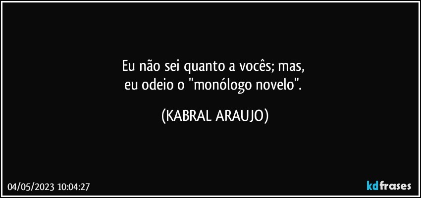 Eu não sei quanto a vocês; mas, 
eu odeio o "monólogo novelo". (KABRAL ARAUJO)