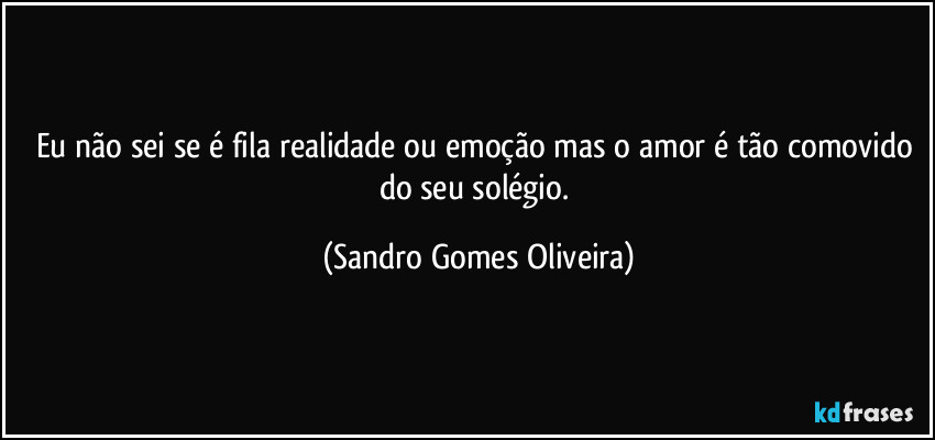 Eu não sei se é fila realidade ou emoção mas o amor é tão comovido do seu solégio. (Sandro Gomes Oliveira)