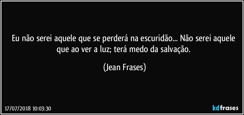 Eu não serei aquele que se perderá na escuridão... Não serei aquele que ao ver a luz; terá medo da salvação. (Jean Frases)