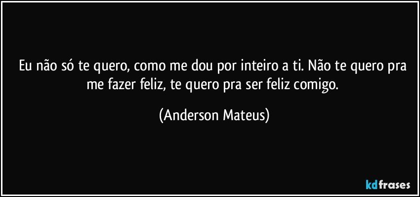 Eu não só te quero, como me dou por inteiro a ti. Não te quero pra me fazer feliz, te quero pra ser feliz comigo. (Anderson Mateus)