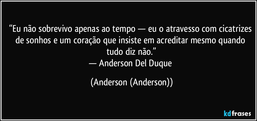 “Eu não sobrevivo apenas ao tempo — eu o atravesso com cicatrizes de sonhos e um coração que insiste em acreditar mesmo quando tudo diz não.”
— Anderson Del Duque (Anderson (Anderson))