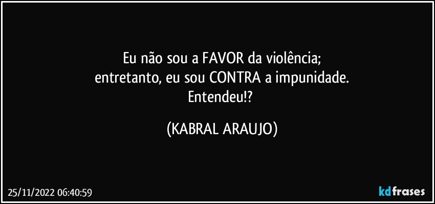 Eu não sou a FAVOR da violência;
entretanto, eu sou CONTRA a impunidade.
Entendeu!? (KABRAL ARAUJO)