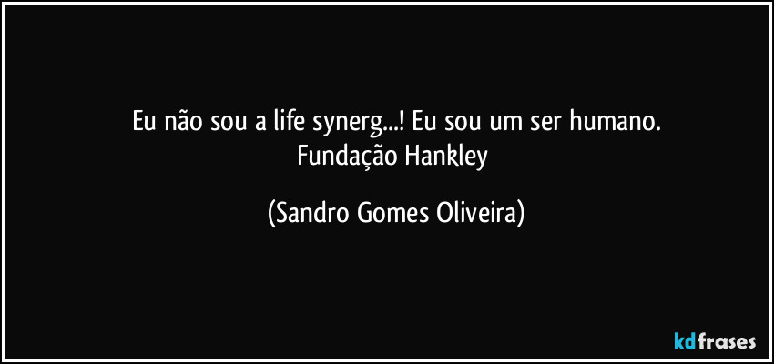 Eu não sou a life synerg...! Eu sou um ser humano.
Fundação Hankley (Sandro Gomes Oliveira)