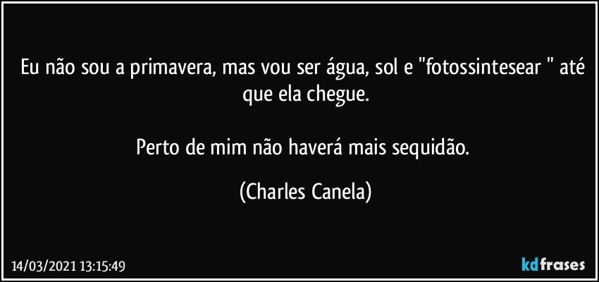 Eu não sou a primavera, mas vou ser água, sol  e "fotossintesear " até que ela chegue.

Perto de mim não haverá mais sequidão. (Charles Canela)