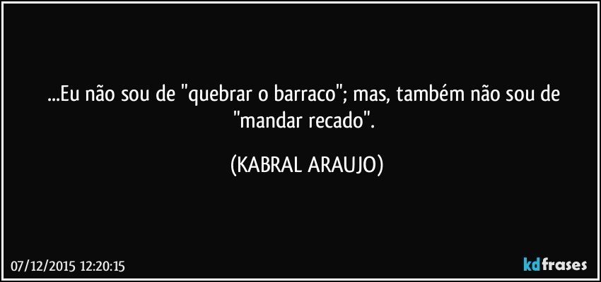 ...Eu não sou de "quebrar o barraco"; mas, também não sou de "mandar recado". (KABRAL ARAUJO)