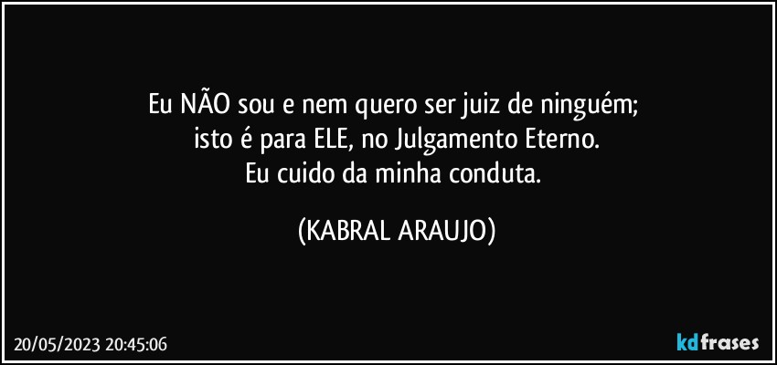 Eu NÃO sou e nem quero ser juiz de ninguém; 
isto é para ELE, no Julgamento Eterno.
Eu cuido da minha conduta. (KABRAL ARAUJO)