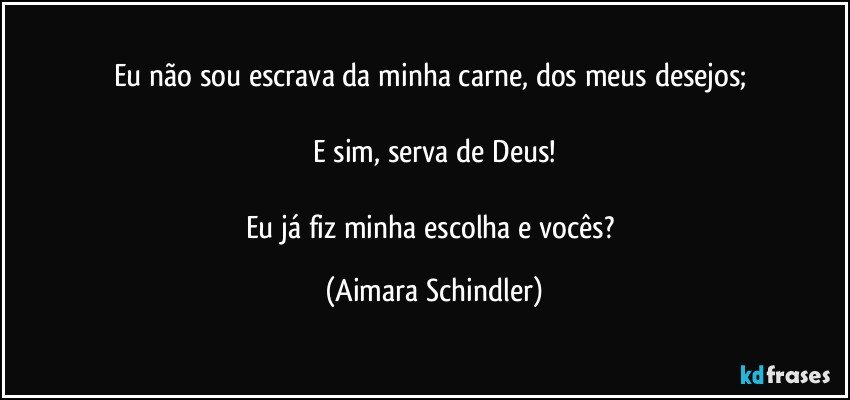 Eu não sou escrava da minha carne,  dos meus desejos; 

E sim, serva de Deus!

Eu já fiz minha escolha e vocês? (Aimara Schindler)