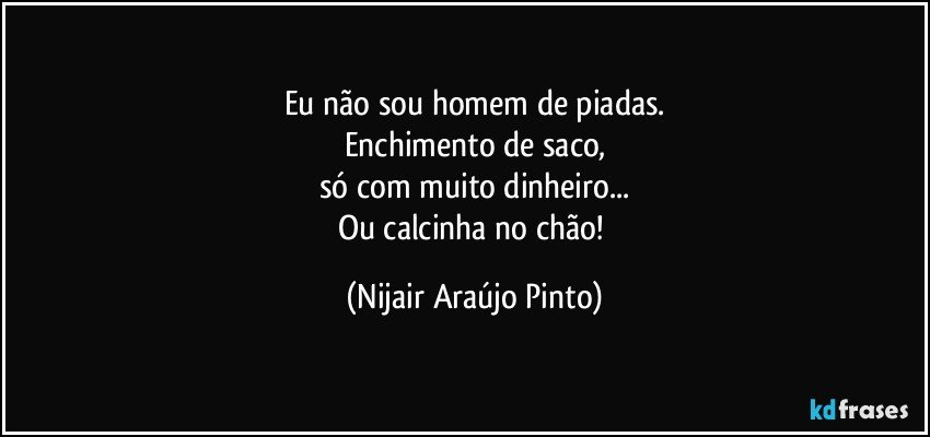 Eu não sou homem de piadas.
Enchimento de saco,
só com muito dinheiro...
Ou calcinha no chão! (Nijair Araújo Pinto)