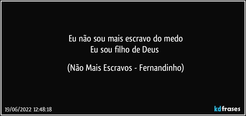 Eu não sou mais escravo do medo
Eu sou filho de Deus (Não Mais Escravos - Fernandinho)