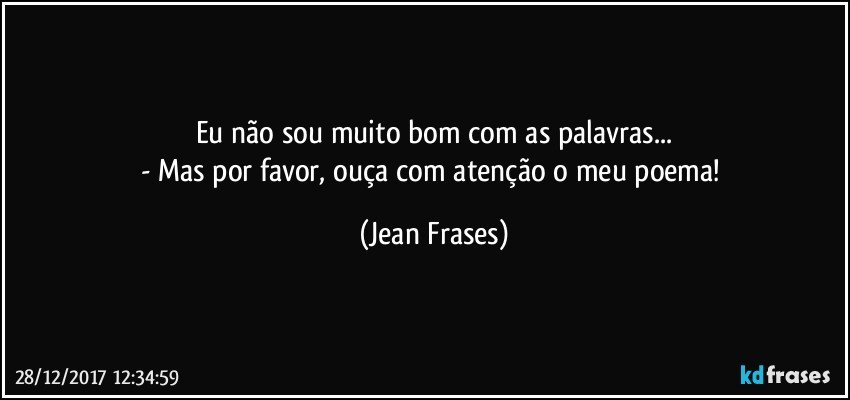 Eu não sou muito bom com as palavras...
- Mas por favor, ouça com atenção o meu poema! (Jean Frases)