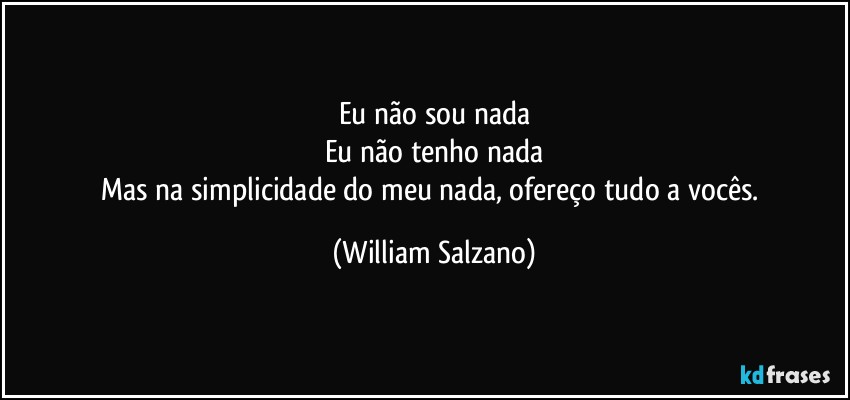 Eu não sou nada
Eu não tenho nada
Mas na simplicidade do meu nada, ofereço tudo a vocês. (William Salzano)