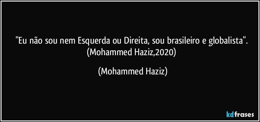 "Eu não sou nem Esquerda ou Direita, sou brasileiro e globalista". (Mohammed Haziz,2020) (Mohammed Haziz)