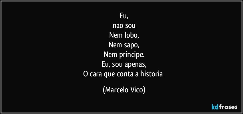 Eu,
nao sou
Nem lobo,
Nem sapo,
Nem príncipe.
Eu, sou apenas,
O cara que conta a historia (Marcelo Vico)