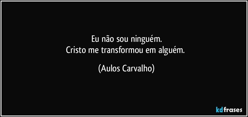 Eu não sou ninguém.
Cristo me transformou em alguém. (Aulos Carvalho)