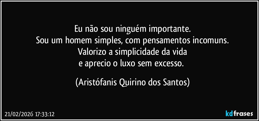 Eu não sou ninguém importante.
Sou um homem simples, com pensamentos incomuns.
Valorizo a simplicidade da vida
e aprecio o luxo sem excesso. (Aristófanis Quirino dos Santos)
