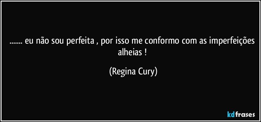 ... eu não sou perfeita , por isso me conformo com as imperfeições alheias ! (Regina Cury)