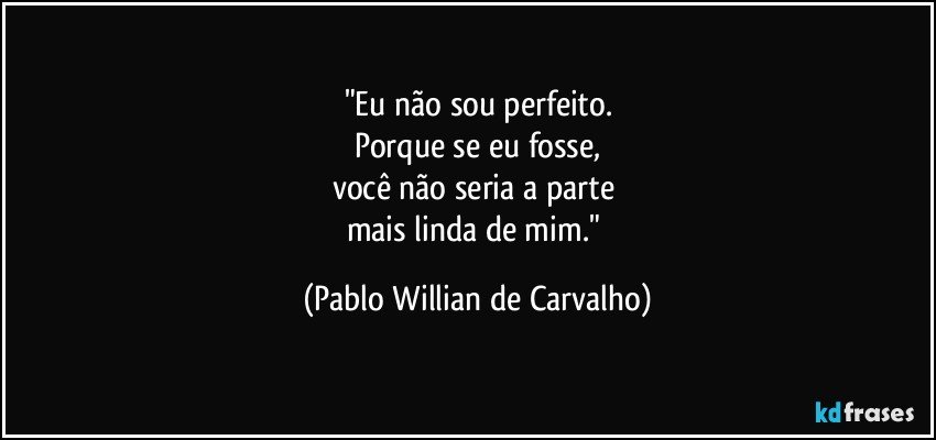 "Eu não sou perfeito.
Porque se eu fosse,
você não seria a parte 
mais linda de mim." (Pablo Willian de Carvalho)