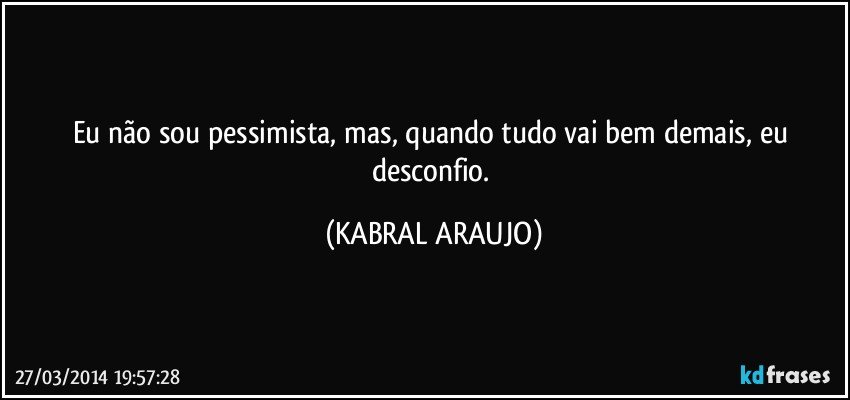 Eu não sou pessimista, mas, quando tudo vai bem demais, eu desconfio. (KABRAL ARAUJO)