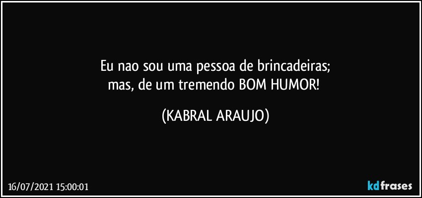 Eu nao sou uma pessoa de brincadeiras;
mas, de um tremendo BOM HUMOR! (KABRAL ARAUJO)