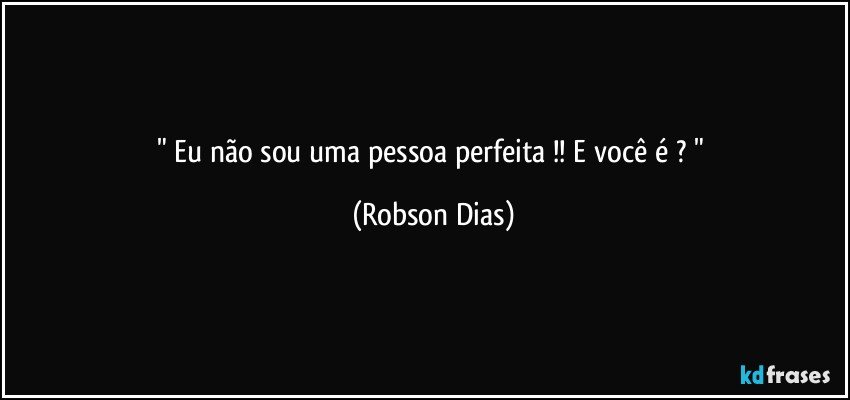 " Eu não sou uma pessoa perfeita !! E você é ? " (Robson Dias)