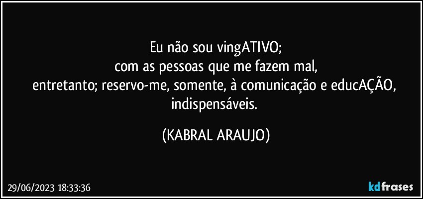 Eu não sou vingATIVO;
com as pessoas que me fazem mal,
entretanto; reservo-me, somente, à comunicação e educAÇÃO, indispensáveis. (KABRAL ARAUJO)