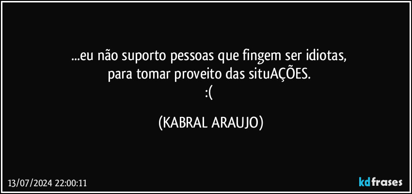 ...eu não suporto pessoas que fingem ser idiotas, 
para tomar proveito das situAÇÕES. 
:( (KABRAL ARAUJO)